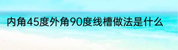 内角45度外角90度线槽做法是什么