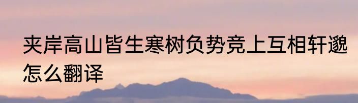 夹岸高山皆生寒树负势竞上互相轩邈怎么翻译