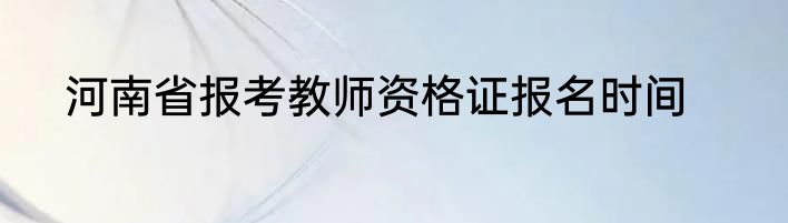 河南省报考教师资格证报名时间
