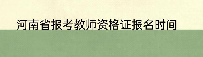 河南省报考教师资格证报名时间