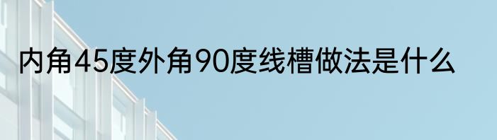 内角45度外角90度线槽做法是什么