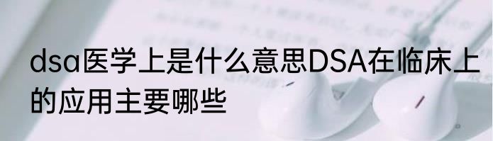 dsa医学上是什么意思DSA在临床上的应用主要哪些