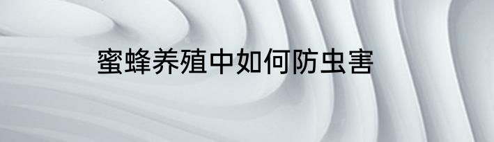 蜜蜂养殖中如何防虫害