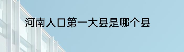 河南人口第一大县是哪个县