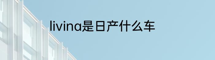 livina是日产什么车