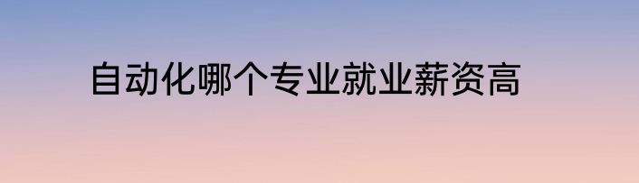 自动化哪个专业就业薪资高