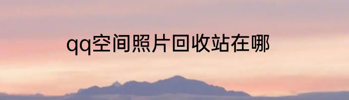 qq空间照片回收站在哪
