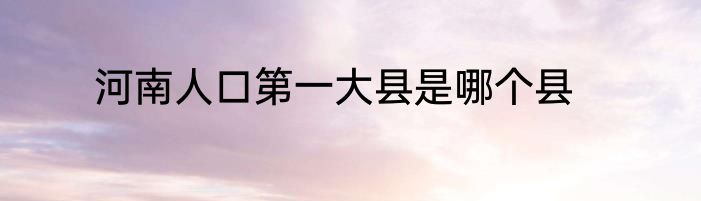 河南人口第一大县是哪个县