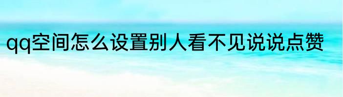 qq空间怎么设置别人看不见说说点赞