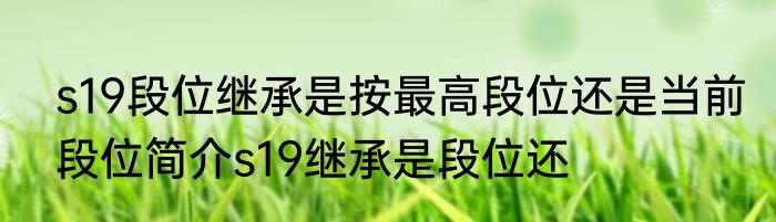 s19段位继承是按最高段位还是当前段位简介s19继承是段位还