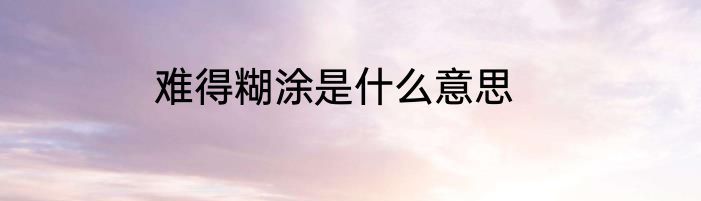 难得糊涂是什么意思