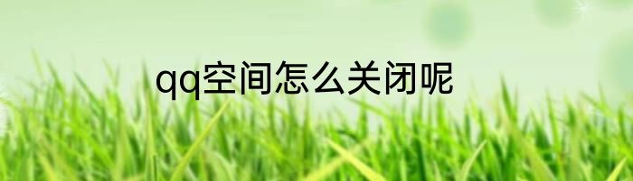 qq空间怎么关闭呢