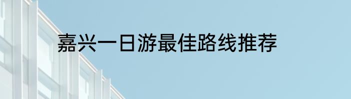 嘉兴一日游最佳路线推荐
