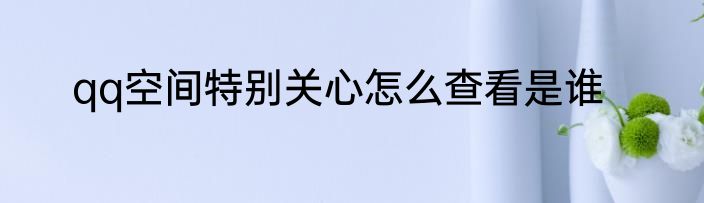 qq空间特别关心怎么查看是谁