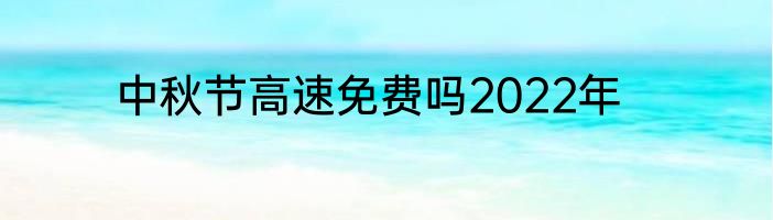 中秋节高速免费吗2022年