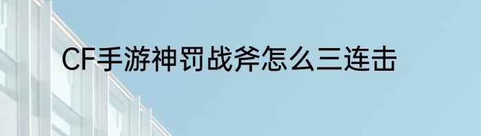 CF手游神罚战斧怎么三连击