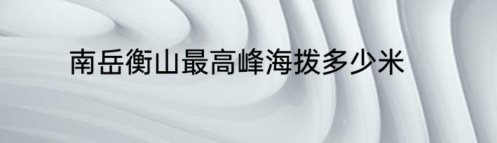 南岳衡山最高峰海拨多少米