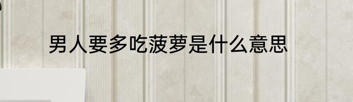 男人要多吃菠萝是什么意思