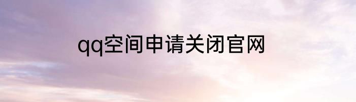 qq空间申请关闭官网