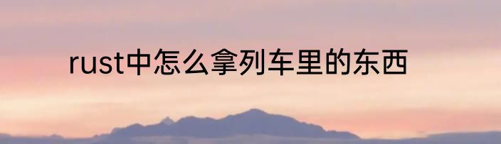 rust中怎么拿列车里的东西