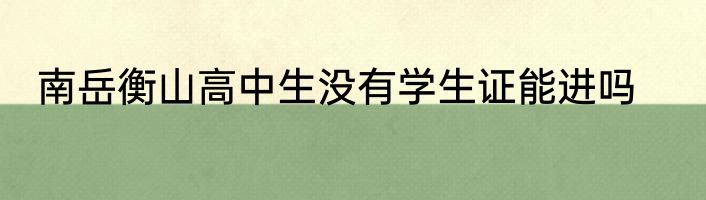 南岳衡山高中生没有学生证能进吗