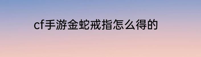 cf手游金蛇戒指怎么得的
