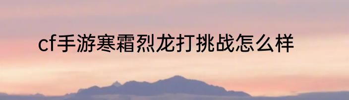 cf手游寒霜烈龙打挑战怎么样
