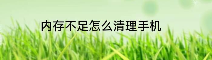 内存不足怎么清理手机