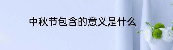中秋节包含的意义是什么