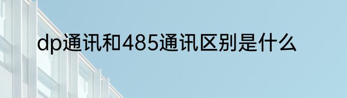dp通讯和485通讯区别是什么