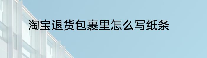 淘宝退货包裹里怎么写纸条