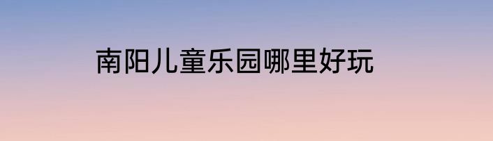 南阳儿童乐园哪里好玩