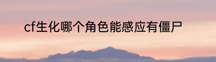 cf生化哪个角色能感应有僵尸