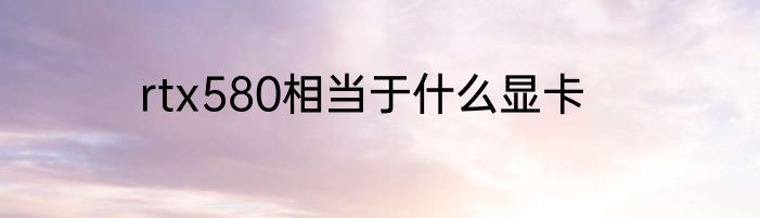 rtx580相当于什么显卡