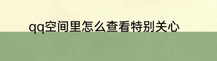 qq空间里怎么查看特别关心