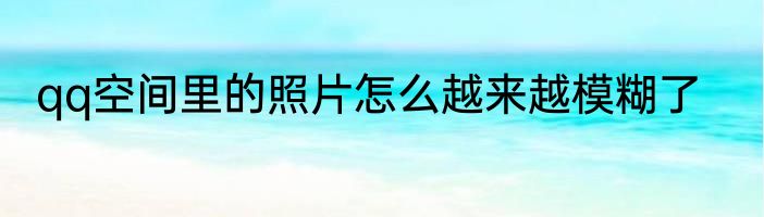 qq空间里的照片怎么越来越模糊了