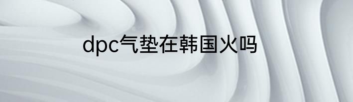 dpc气垫在韩国火吗