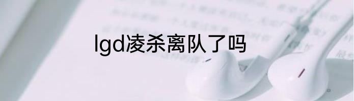 lgd凌杀离队了吗