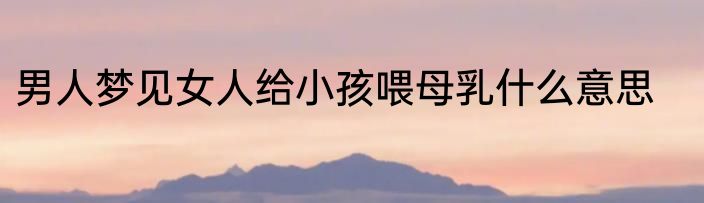 男人梦见女人给小孩喂母乳什么意思