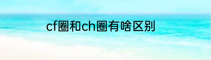 cf圈和ch圈有啥区别
