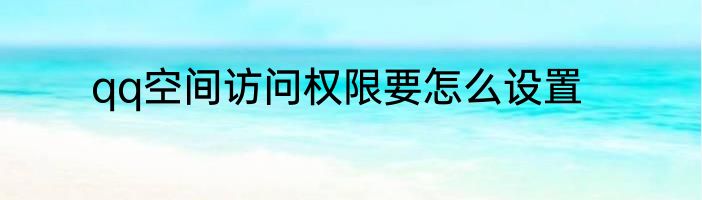 qq空间访问权限要怎么设置