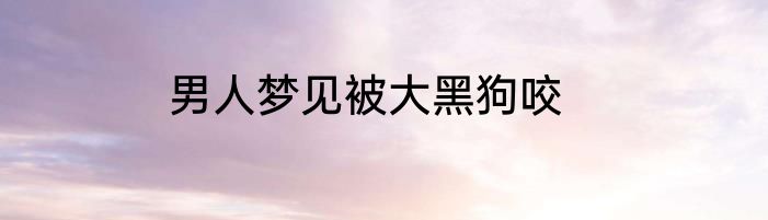 男人梦见被大黑狗咬