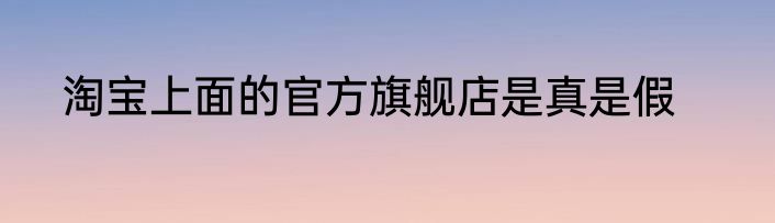 淘宝上面的官方旗舰店是真是假