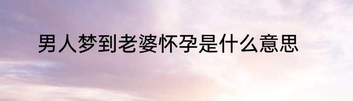 男人梦到老婆怀孕是什么意思