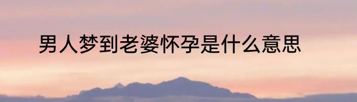 男人梦到老婆怀孕是什么意思