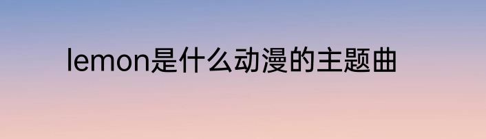 lemon是什么动漫的主题曲