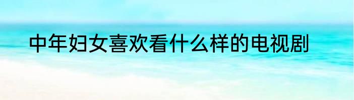 中年妇女喜欢看什么样的电视剧