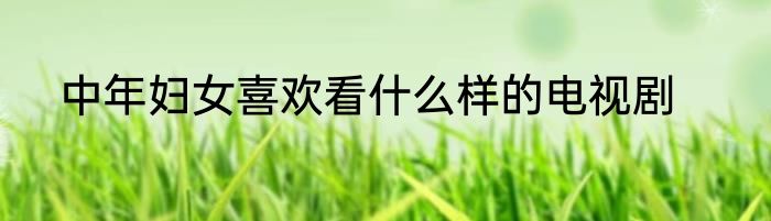 中年妇女喜欢看什么样的电视剧