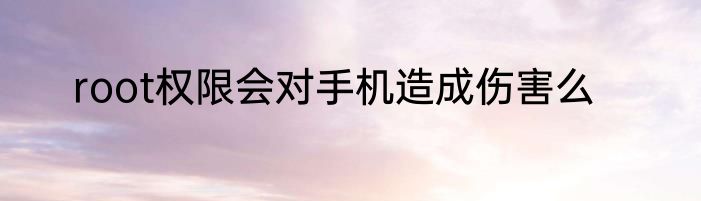 root权限会对手机造成伤害么