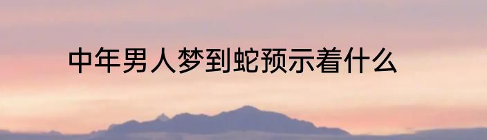 中年男人梦到蛇预示着什么